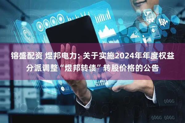镕盛配资 煜邦电力: 关于实施2024年年度权益分派调整“煜邦转债”转股价格的公告
