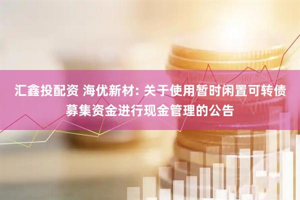 汇鑫投配资 海优新材: 关于使用暂时闲置可转债募集资金进行现金管理的公告