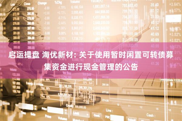 启运操盘 海优新材: 关于使用暂时闲置可转债募集资金进行现金管理的公告