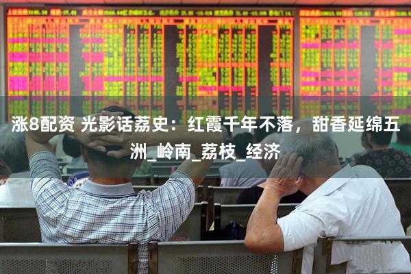 涨8配资 光影话荔史：红霞千年不落，甜香延绵五洲_岭南_荔枝_经济