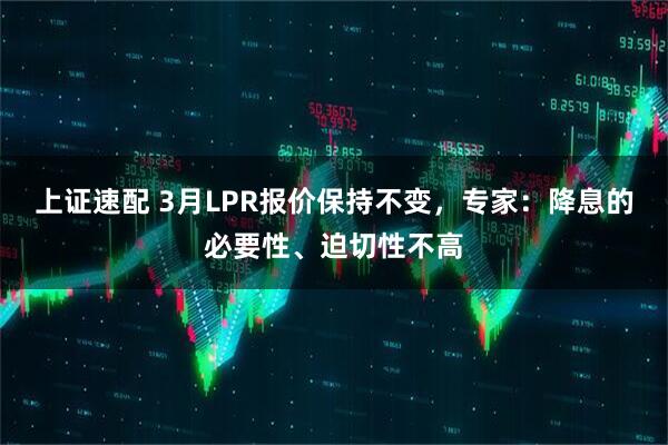 上证速配 3月LPR报价保持不变，专家：降息的必要性、迫切性不高