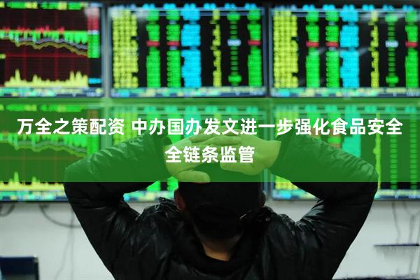 万全之策配资 中办国办发文进一步强化食品安全全链条监管
