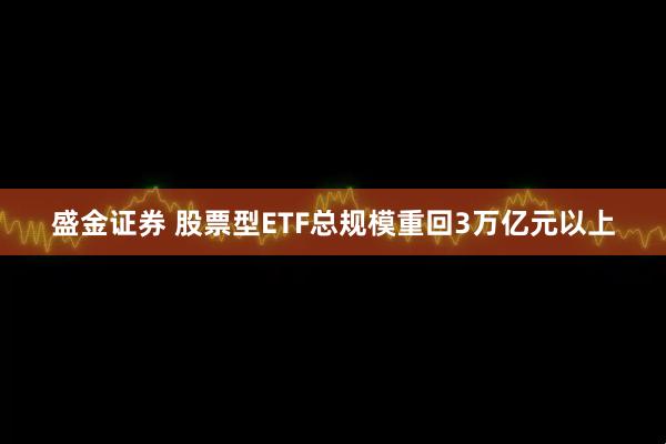 盛金证券 股票型ETF总规模重回3万亿元以上