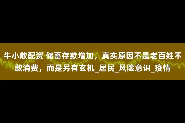 牛小散配资 储蓄存款增加，真实原因不是老百姓不敢消费，而是另有玄机_居民_风险意识_疫情