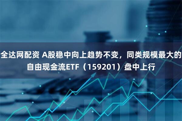 全达网配资 A股稳中向上趋势不变，同类规模最大的自由现金流ETF（159201）盘中上行