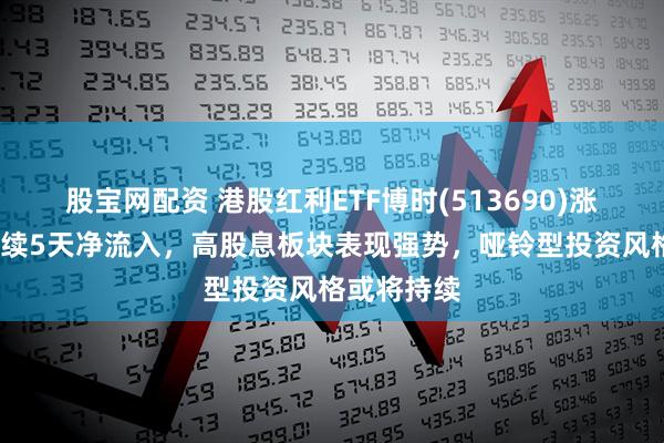 股宝网配资 港股红利ETF博时(513690)涨近1%，连续5天净流入，高股息板块表现强势，哑铃型投资风格或将持续