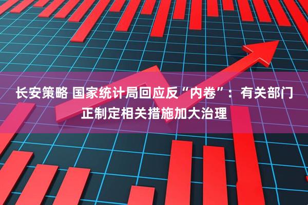 长安策略 国家统计局回应反“内卷”：有关部门正制定相关措施加大治理