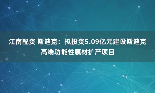 江南配资 斯迪克：拟投资5.09亿元建设斯迪克高端功能性膜材扩产项目