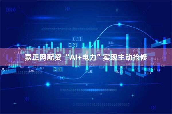 嘉正网配资 “AI+电力”实现主动抢修