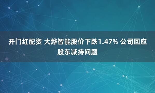 开门红配资 大烨智能股价下跌1.47% 公司回应股东减持问题