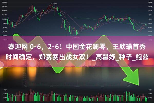 睿迎网 0-6，2-6！中国金花凋零，王欣瑜首秀时间确定，郑赛赛出战女双！_高馨妤_种子_鲍兹