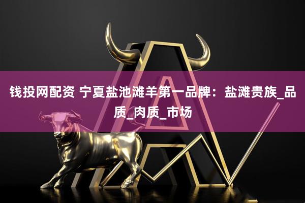 钱投网配资 宁夏盐池滩羊第一品牌：盐滩贵族_品质_肉质_市场