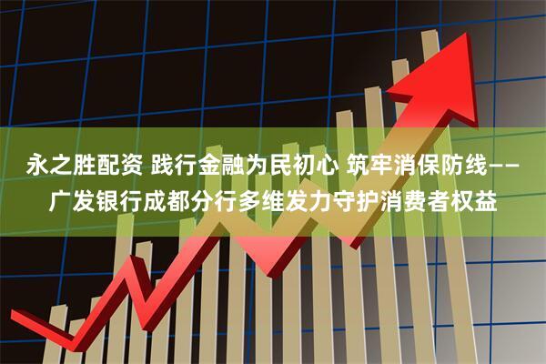 永之胜配资 践行金融为民初心 筑牢消保防线——广发银行成都分行多维发力守护消费者权益