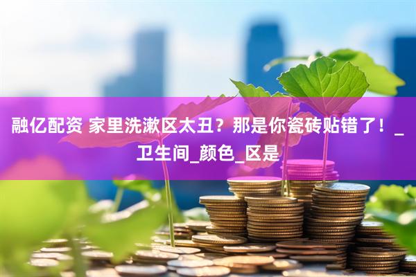 融亿配资 家里洗漱区太丑？那是你瓷砖贴错了！_卫生间_颜色_区是