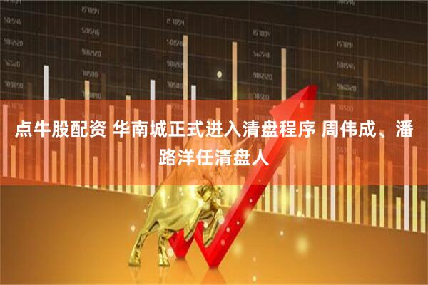 点牛股配资 华南城正式进入清盘程序 周伟成、潘路洋任清盘人
