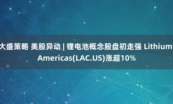 大盛策略 美股异动 | 锂电池概念股盘初走强 Lithium Americas(LAC.US)涨超10%