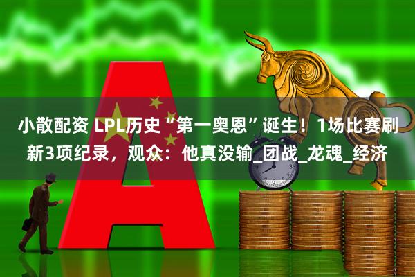 小散配资 LPL历史“第一奥恩”诞生！1场比赛刷新3项纪录，观众：他真没输_团战_龙魂_经济