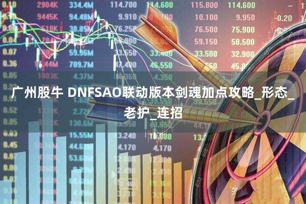 广州股牛 DNFSAO联动版本剑魂加点攻略_形态_老护_连招