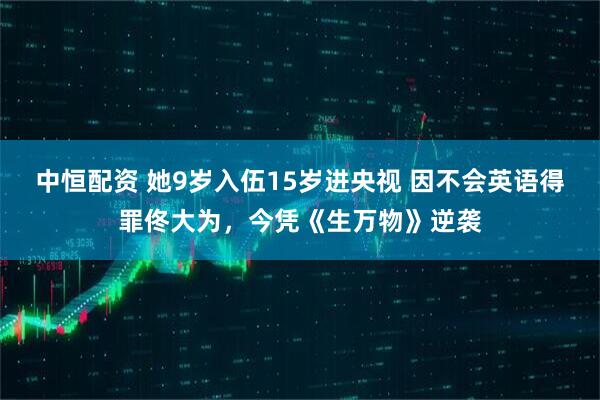中恒配资 她9岁入伍15岁进央视 因不会英语得罪佟大为，今凭《生万物》逆袭