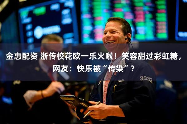 金惠配资 浙传校花欧一乐火啦！笑容甜过彩虹糖，网友：快乐被“传染”？