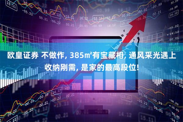 欧皇证券 不做作, 385㎡有宝藏相, 通风采光遇上收纳刚需, 是家的最高段位!