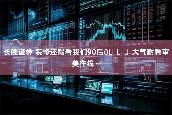 长胜证券 装修还得看我们90后😎大气耐看审美在线～